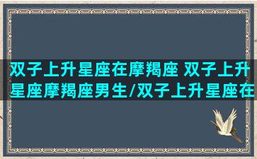 双子上升星座在摩羯座 双子上升星座摩羯座男生/双子上升星座在摩羯座 双子上升星座摩羯座男生-我的网站